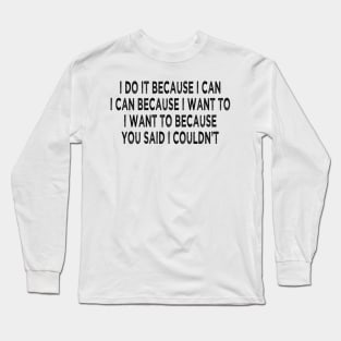 i do it because i can i can because i want to i want to because you said i couldn't Long Sleeve T-Shirt